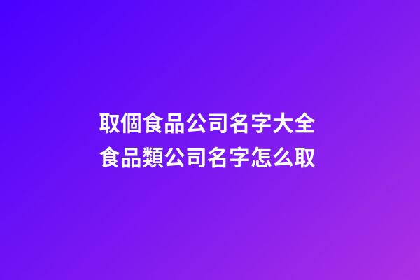 取個食品公司名字大全 食品類公司名字怎么取-第1張-公司起名-玄機派